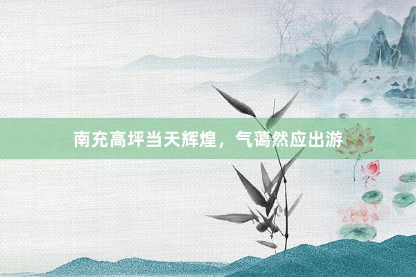 南充高坪当天辉煌，气蔼然应出游